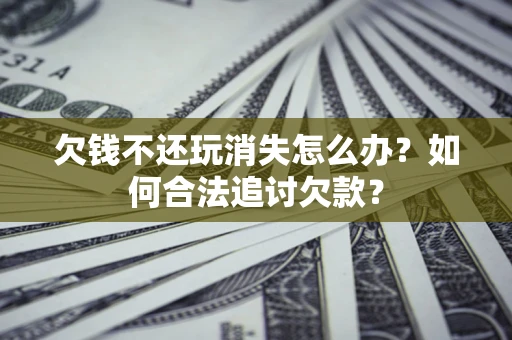 武汉欠钱不还玩消失怎么办？如何合法追讨欠款？