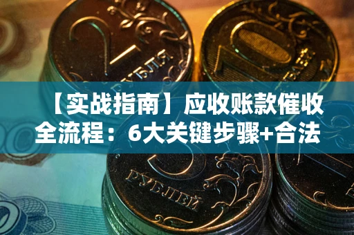 武汉【实战指南】应收账款催收全流程：6大关键步骤+合法回款技巧