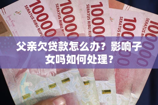 武汉父亲欠贷款怎么办？影响子女吗如何处理？