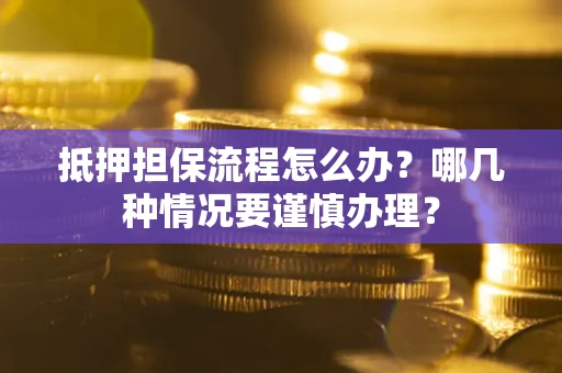 武汉抵押担保流程怎么办？哪几种情况要谨慎办理？