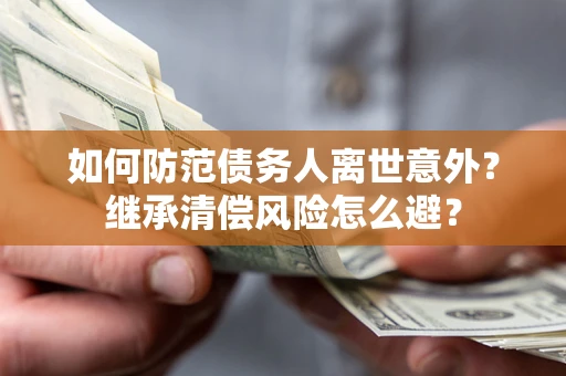 武汉如何防范债务人离世意外？继承清偿风险怎么避？