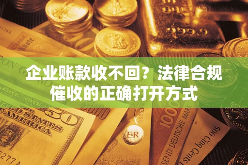 武汉企业账款收不回？法律合规催收的正确打开方式