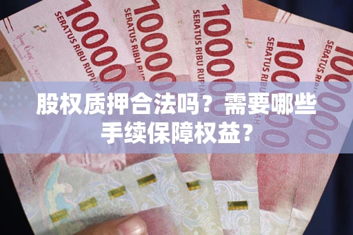 武汉股权质押合法吗？需要哪些手续保障权益？