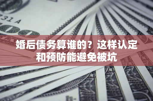 武汉婚后债务算谁的？这样认定和预防能避免被坑