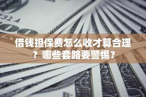 武汉借钱担保费怎么收才算合理？哪些套路要警惕？