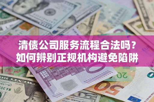 武汉清债公司服务流程合法吗？如何辨别正规机构避免陷阱？