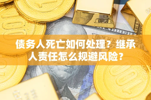 武汉债务人死亡如何处理？继承人责任怎么规避风险？