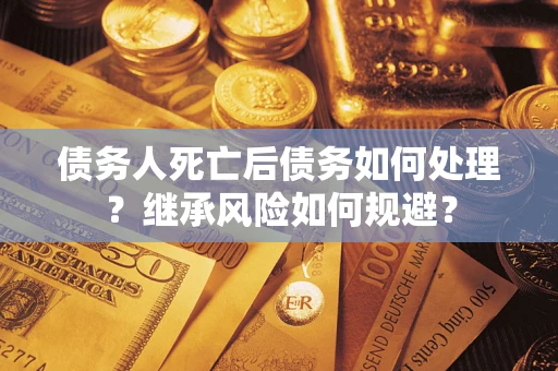武汉债务人死亡后债务如何处理？继承风险如何规避？