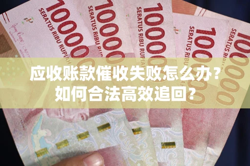 武汉应收账款催收失败怎么办？如何合法高效追回？