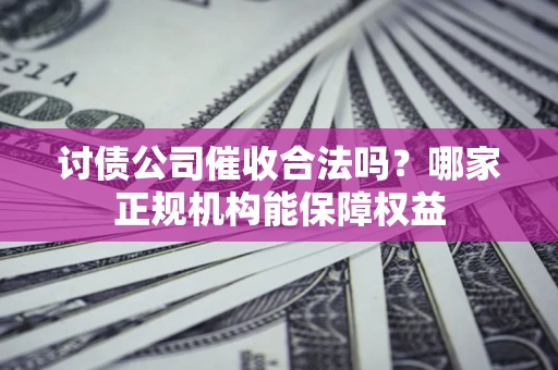 武汉讨债公司催收合法吗？哪家正规机构能保障权益