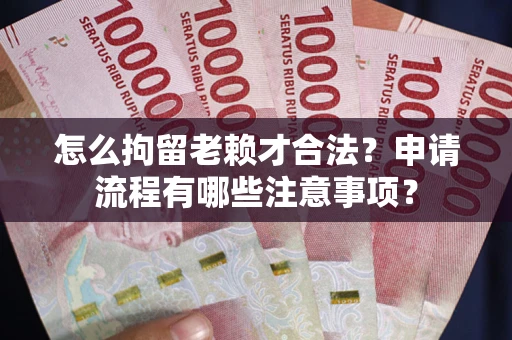 武汉怎么拘留老赖才合法？申请流程有哪些注意事项？