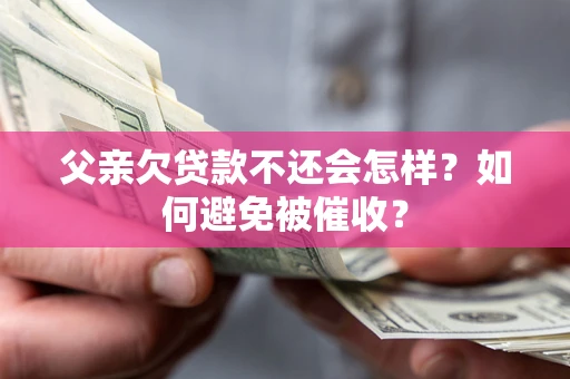 武汉父亲欠贷款不还会怎样？如何避免被催收？