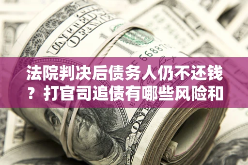 武汉法院判决后债务人仍不还钱？打官司追债有哪些风险和技巧？