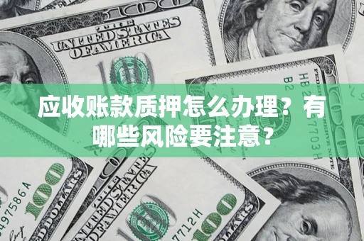 武汉应收账款质押怎么办理？有哪些风险要注意？