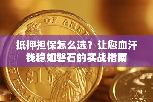 武汉抵押担保怎么选？让您血汗钱稳如磐石的实战指南