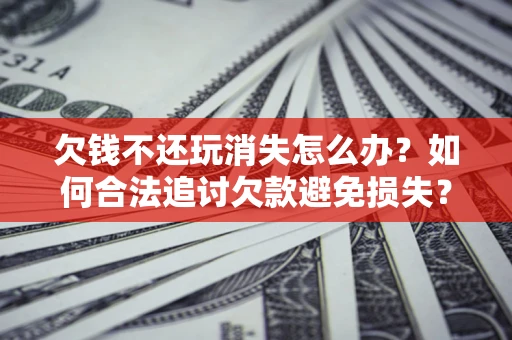 武汉欠钱不还玩消失怎么办？如何合法追讨欠款避免损失？