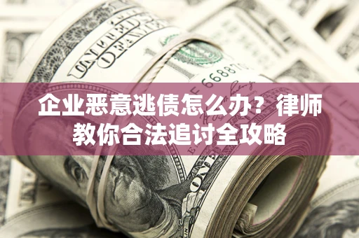武汉企业恶意逃债怎么办？律师教你合法追讨全攻略