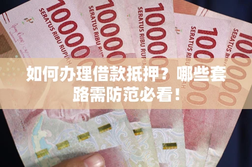 武汉如何办理借款抵押？哪些套路需防范必看！