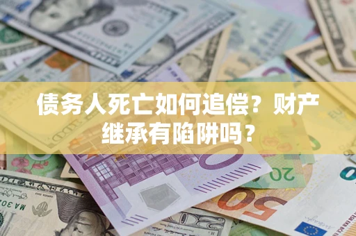 武汉债务人死亡如何追偿？财产继承有陷阱吗？