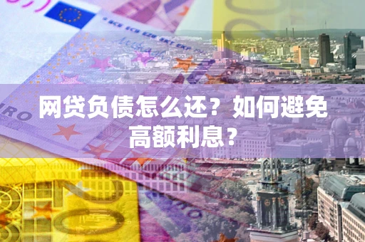 武汉网贷负债怎么还？如何避免高额利息？