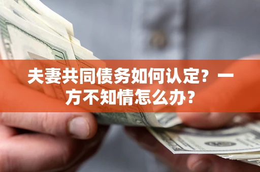 武汉夫妻共同债务如何认定？一方不知情怎么办？