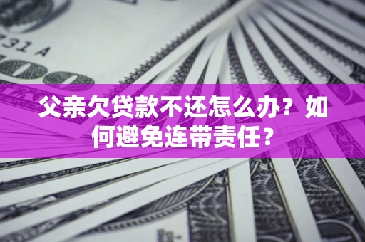 武汉父亲欠贷款不还怎么办？如何避免连带责任？