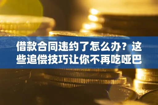 武汉借款合同违约了怎么办？这些追偿技巧让你不再吃哑巴亏