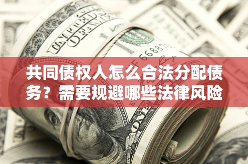 武汉共同债权人怎么合法分配债务？需要规避哪些法律风险？