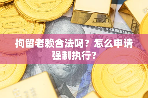 武汉拘留老赖合法吗？怎么申请强制执行？