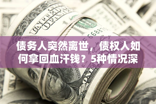 武汉债务人突然离世，债权人如何拿回血汗钱？5种情况深度解析