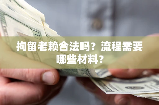 武汉拘留老赖合法吗？流程需要哪些材料？