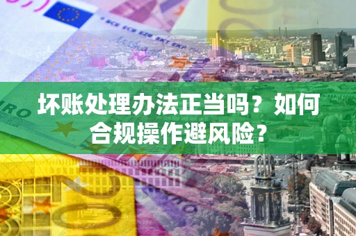 武汉坏账处理办法正当吗？如何合规操作避风险？