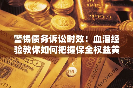 武汉警惕债务诉讼时效！血泪经验教你如何把握保全权益黄金期