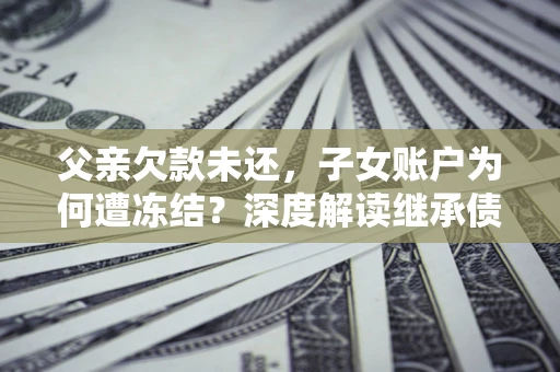 武汉父亲欠款未还，子女账户为何遭冻结？深度解读继承债务迷局