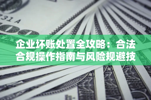 武汉企业坏账处置全攻略：合法合规操作指南与风险规避技巧解析