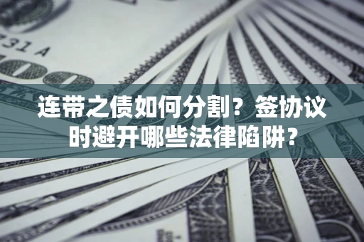 武汉连带之债如何分割？签协议时避开哪些法律陷阱？