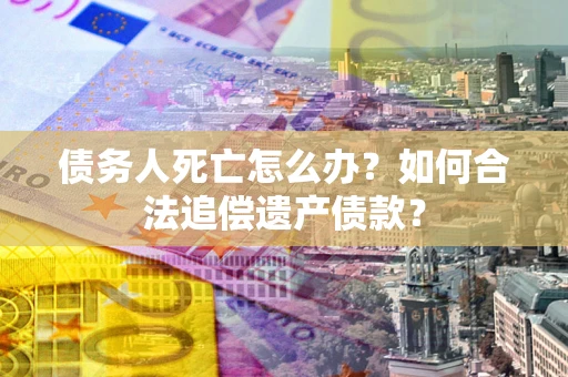 武汉债务人死亡怎么办？如何合法追偿遗产债款？