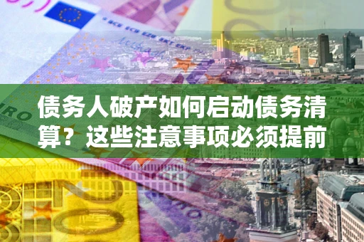 武汉债务人破产如何启动债务清算？这些注意事项必须提前知道
