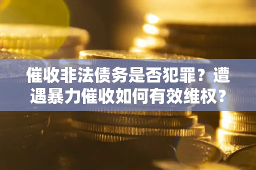 武汉催收非法债务是否犯罪?遭遇暴力催收如何有效维权? 武汉催收非法债务是否犯罪?遭遇暴力催收如何有效维权?