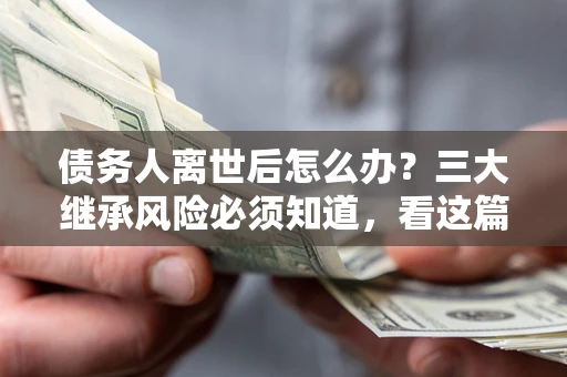 武汉债务人离世后怎么办？三大继承风险必须知道，看这篇就够了