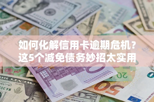 武汉如何化解信用卡逾期危机？这5个减免债务妙招太实用