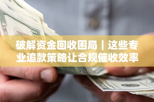 武汉破解资金回收困局｜这些专业追款策略让合规催收效率翻倍