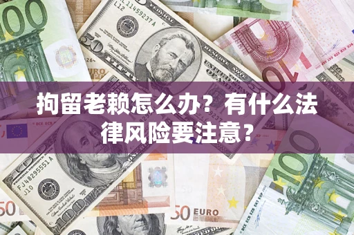 武汉拘留老赖怎么办？有什么法律风险要注意？