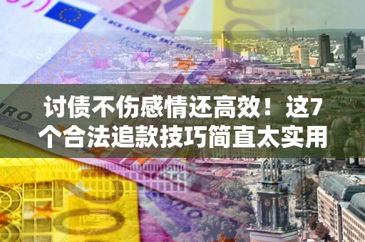 武汉讨债不伤感情还高效！这7个合法追款技巧简直太实用