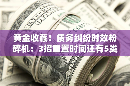 武汉黄金收藏！债务纠纷时效粉碎机：3招重置时间还有5类不设年限的特殊债务