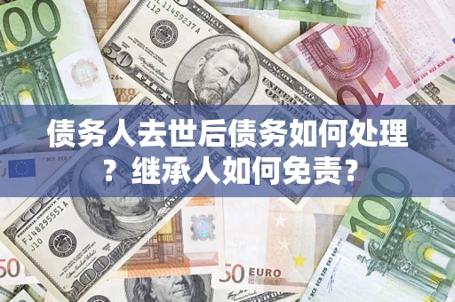 武汉债务人去世后债务如何处理？继承人如何免责？