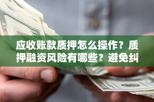 武汉应收账款质押怎么操作？质押融资风险有哪些？避免纠纷高效融资技巧