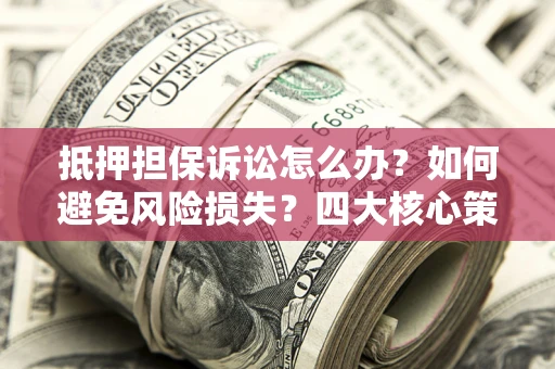 武汉抵押担保诉讼怎么办？如何避免风险损失？四大核心策略全解读