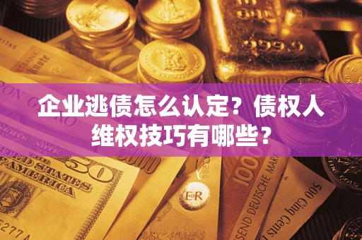 武汉企业逃债怎么认定？债权人维权技巧有哪些？