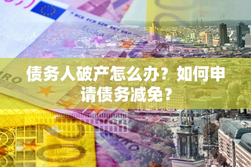 武汉债务人破产怎么办？如何申请债务减免？